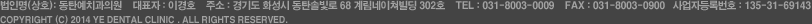 법인명(상호):동탄예치과의원 대표자:이학 주소:경기 화성시 반송동 218-1 계림빌딩 302호 TEL:031-8003-0009 FAX:031-8003-0900 사업자등록번호:123-45-67890 COPYRIGHT(C) 2014 YE DENTAL CLINIC. ALL REIGHTS RESERVED.